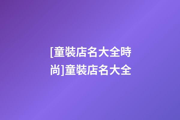 [童裝店名大全時尚]童裝店名大全-第1張-店鋪起名-玄機派